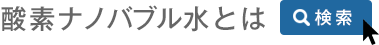 酸素ナノバブル水とは 検索