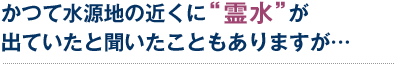 かつて水源地の近くに"霊水"が出ていたと聞いたこともありますが…