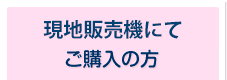 現地販売機にてご購入の方